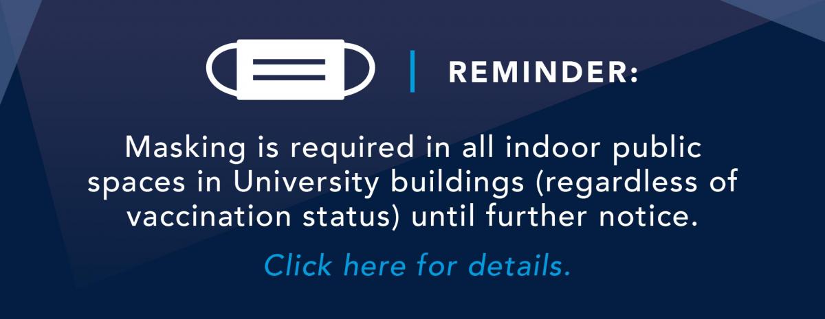 Reminder: Masking is required in all indoor public spaces in University buildings (regardless of vaccination status) until further notice. Click here for details.
